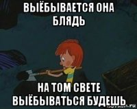 выёбывается она блядь на том свете выёбываться будешь
