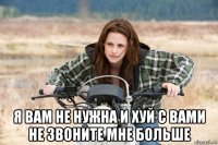 я вам не нужна и хуй с вами не звоните мне больше
