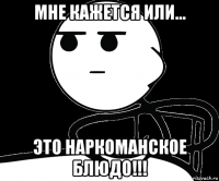 мне кажется или... это наркоманское блюдо!!!