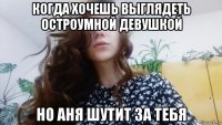 когда хочешь выглядеть остроумной девушкой но аня шутит за тебя