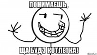 понимаешь, ща будэ котлетка!