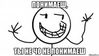 понимаеш, ты не чо не понимаеш