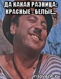 да какая разница: красные - белые... 