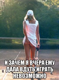  и зачем я вчера ему дала вдуть,играть невозможно