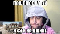 пошли се нахуй я фея на джипе