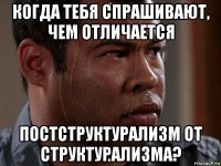 когда тебя спрашивают, чем отличается постструктурализм от структурализма?