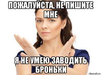 пожалуйста, не пишите мне я не умею заводить броньки