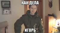 как дела игорь