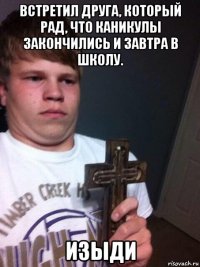встретил друга, который рад, что каникулы закончились и завтра в школу. изыди