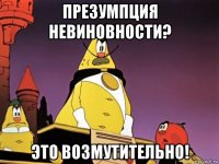 презумпция невиновности? это возмутительно!