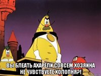  вы блеать ахарели совсем.хозяина не чувствуете холопня?!