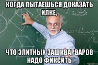 когда пытаешься доказать илке, что элитных зашкварваров надо фиксить