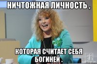 ничтожная личность , которая считает себя богиней .