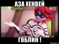 аза хенвей гоблин !