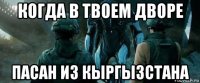 когда в твоем дворе пасан из кыргызстана