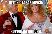 шут и старая мразь королева попсни.