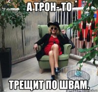 а трон- то трещит по швам.
