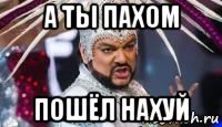 а ты пахом пошёл нахуй