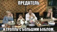 предатель и тролль с большим боблом.