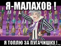 я-малахов ! я топлю за пугачишку !