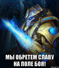  мы обретем славу на поле боя!