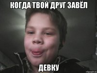 когда твой друг завёл девку