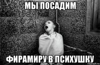 мы посадим фирамиру в психушку