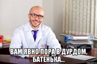  вам явно пора в дурдом, батенька...