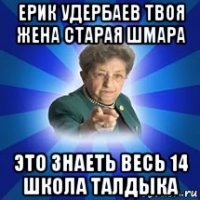 ерик удербаев твоя жена старая шмара это знаеть весь 14 школа талдыка