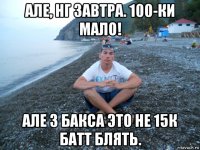 але, нг завтра. 100-ки мало! але 3 бакса это не 15к батт блять.