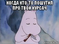 когда кто-то пошутил про твой курсач 