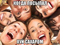 когда посыпал хуй сахаром