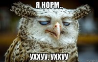 я норм.. уххуу, уххуу