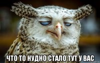  что то нудно стало тут у вас