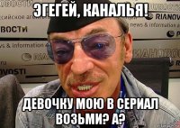 эгегей, каналья! девочку мою в сериал возьми? а?
