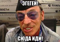 эгегей! сюда иди!