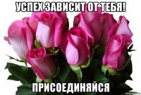 успех зависит от тебя! присоединяйся