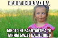 ирина николаевна, много не работайте, а то таким будет ваше лицо