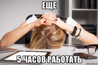еще 5 часов работать