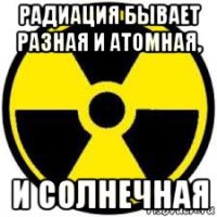 радиация бывает разная и атомная, и солнечная