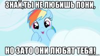 знай,ты не любишь пони, но зато они любят тебя!