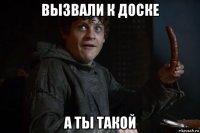 вызвали к доске а ты такой