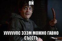 ой уууууупс эээм можно гавно съесть