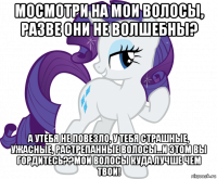 мосмотри на мои волосы, разве они не волшебны? а утебя не повезло, у тебя страшные, ужасные, растрепанные волосы...и этом вы гордитесь??мои волосы куда лучше чем твои!