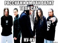 расскажи им как валит твой саб ну-ну