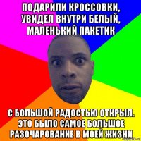 подарили кроссовки, увидел внутри белый, маленький пакетик с большой радостью открыл. это было самое большое разочарование в моей жизни
