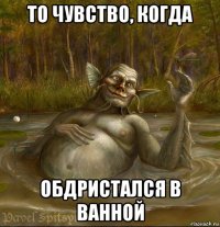 то чувство, когда обдристался в ванной