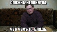 сложна. непонятна. чё к чему-то, блядь.