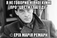 я не говорив ніякої хуйні про "цвєти і пагоду" © еріх марія ремарк