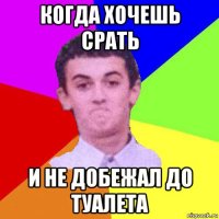 когда хочешь срать и не добежал до туалета